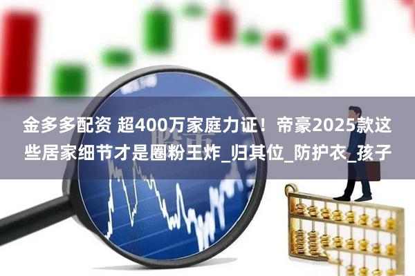 金多多配资 超400万家庭力证！帝豪2025款这些居家细节才是圈粉王炸_归其位_防护衣_孩子