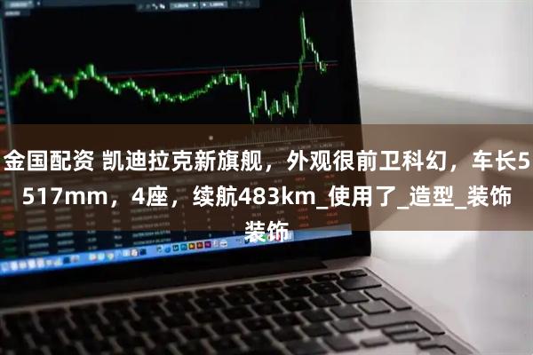 金国配资 凯迪拉克新旗舰，外观很前卫科幻，车长5517mm，4座，续航483km_使用了_造型_装饰