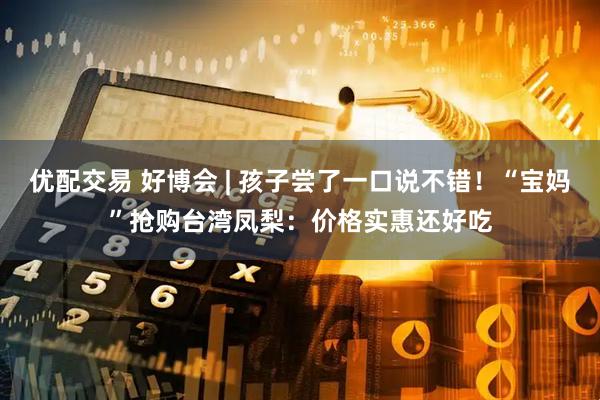 优配交易 好博会 | 孩子尝了一口说不错！“宝妈”抢购台湾凤梨：价格实惠还好吃