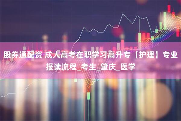 股券通配资 成人高考在职学习高升专【护理】专业报读流程_考生_肇庆_医学