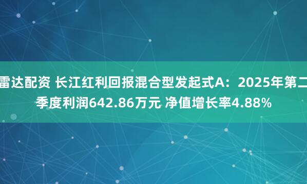 雷达配资 长江红利回报混合型发起式A：2025年第二季度利润642.86万元 净值增长率4.88%