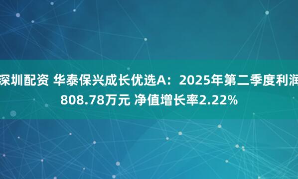 深圳配资 华泰保兴成长优选A：2025年第二季度利润808.78万元 净值增长率2.22%