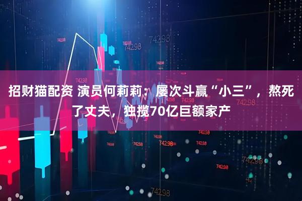 招财猫配资 演员何莉莉：屡次斗赢“小三”，熬死了丈夫，独揽70亿巨额家产