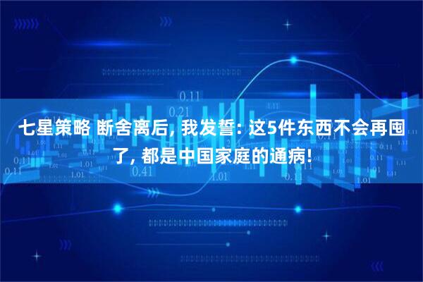 七星策略 断舍离后, 我发誓: 这5件东西不会再囤了, 都是中国家庭的通病!