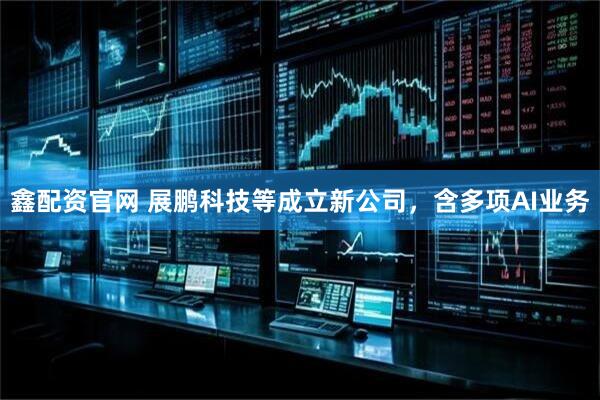 鑫配资官网 展鹏科技等成立新公司，含多项AI业务