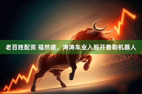 老百姓配资 福然德、涛涛车业入股开普勒机器人