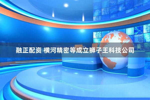 融正配资 横河精密等成立狮子王科技公司