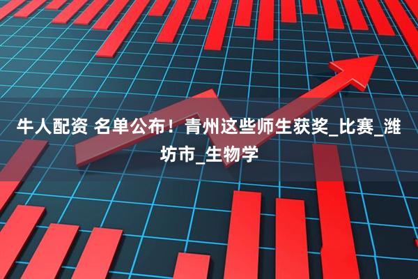 牛人配资 名单公布！青州这些师生获奖_比赛_潍坊市_生物学