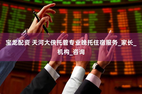 宝龙配资 天河大侠托管专业晚托住宿服务_家长_机构_咨询