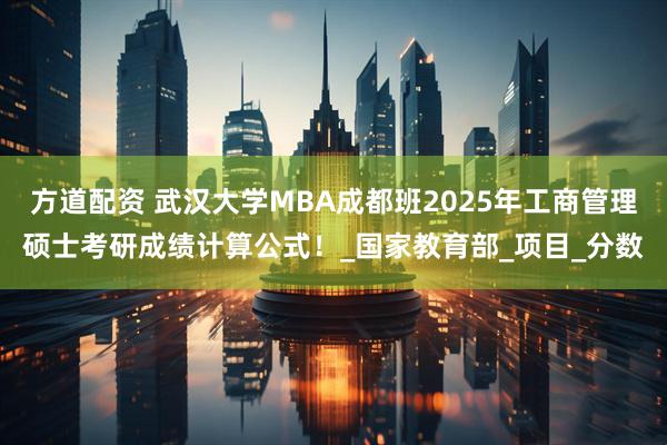 方道配资 武汉大学MBA成都班2025年工商管理硕士考研成绩计算公式！_国家教育部_项目_分数