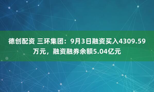 德创配资 三环集团：9月3日融资买入4309.59万元，融资融券余额5.04亿元