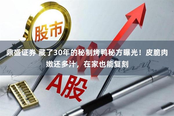 鼎盛证券 藏了30年的秘制烤鸭秘方曝光！皮脆肉嫩还多汁，在家也能复刻