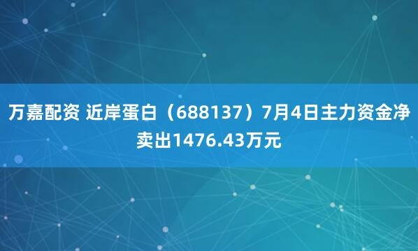 万嘉配资 近岸蛋白（688137）7月4日主力资金净卖出1476.43万元