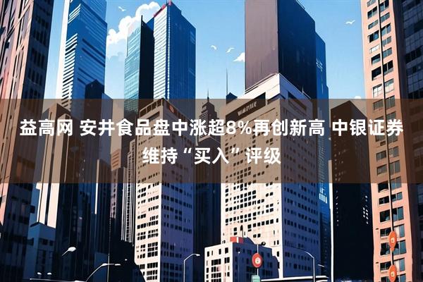 益高网 安井食品盘中涨超8%再创新高 中银证券维持“买入”评级