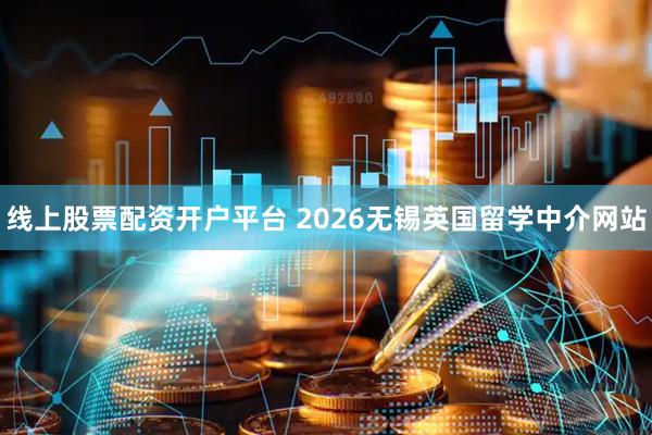 线上股票配资开户平台 2026无锡英国留学中介网站