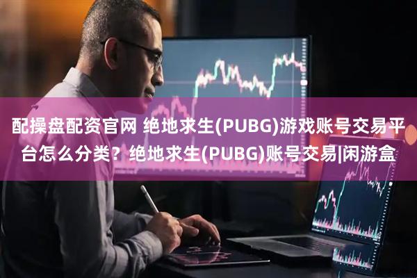 配操盘配资官网 绝地求生(PUBG)游戏账号交易平台怎么分类？绝地求生(PUBG)账号交易|闲游盒