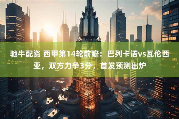 驰牛配资 西甲第14轮前瞻：巴列卡诺vs瓦伦西亚，双方力争3分，首发预测出炉