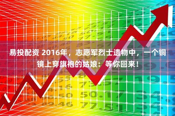 易投配资 2016年，志愿军烈士遗物中，一个铜镜上穿旗袍的姑娘：等你回来！