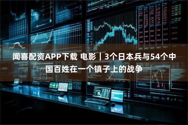 闻喜配资APP下载 电影｜3个日本兵与54个中国百姓在一个镇子上的战争