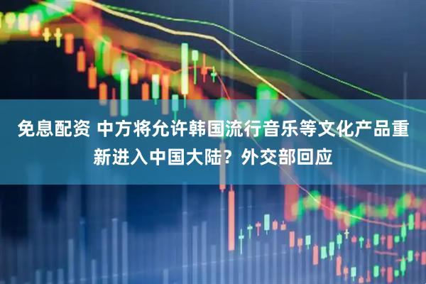 免息配资 中方将允许韩国流行音乐等文化产品重新进入中国大陆？外交部回应