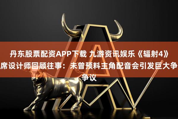 丹东股票配资APP下载 九游资讯娱乐《辐射4》首席设计师回顾往事：未曾预料主角配音会引发巨大争议