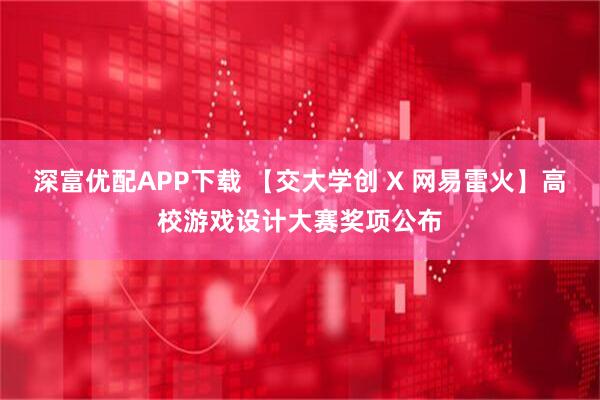 深富优配APP下载 【交大学创 X 网易雷火】高校游戏设计大赛奖项公布