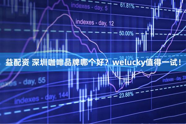 益配资 深圳咖啡品牌哪个好？welucky值得一试！