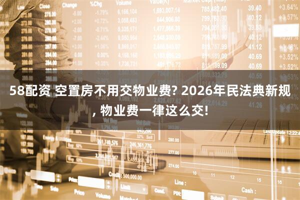58配资 空置房不用交物业费? 2026年民法典新规, 物业费一律这么交!