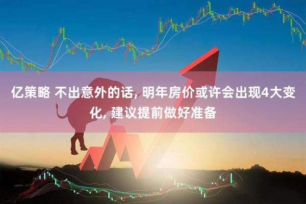 亿策略 不出意外的话, 明年房价或许会出现4大变化, 建议提前做好准备
