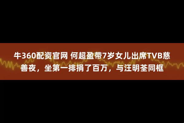 牛360配资官网 何超盈带7岁女儿出席TVB慈善夜，坐第一排捐了百万，与汪明荃同框