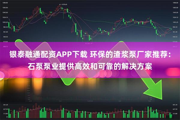 银泰融通配资APP下载 环保的渣浆泵厂家推荐：石泵泵业提供高效和可靠的解决方案