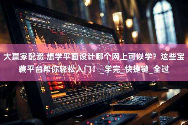 大赢家配资 想学平面设计哪个网上可以学？这些宝藏平台帮你轻松入门！_学完_快捷键_全过