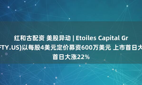 红和古配资 美股异动 | Etoiles Capital Group(EFTY.US)以每股4美元定价募资600万美元 上市首日大涨22%