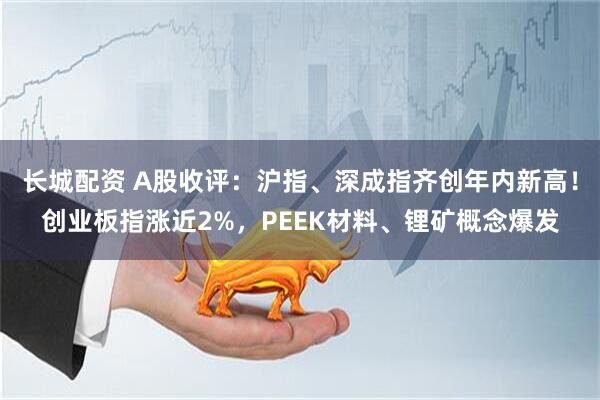长城配资 A股收评：沪指、深成指齐创年内新高！创业板指涨近2%，PEEK材料、锂矿概念爆发