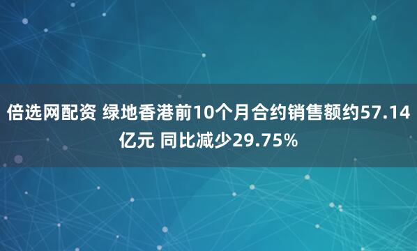 倍选网配资 绿地香港前10个月合约销售额约57.14亿元 同比减少29.75%