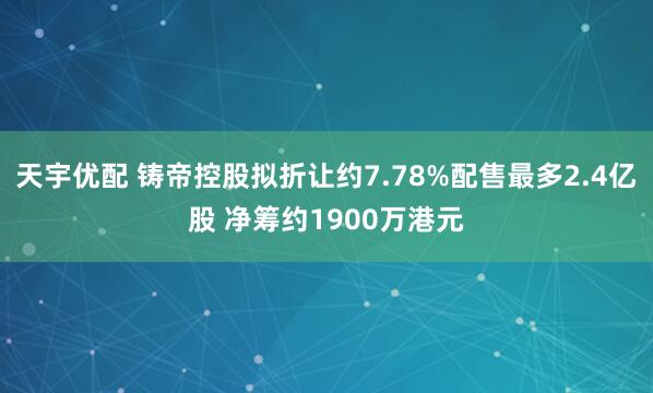 天宇优配 铸帝控股拟折让约7.78%配售最多2.4亿股 净筹约1900万港元