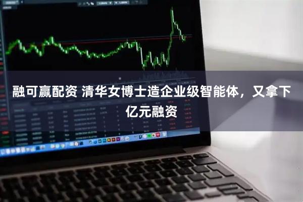 融可赢配资 清华女博士造企业级智能体，又拿下亿元融资