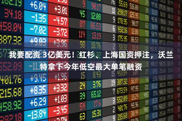 我要配资 3亿美元！红杉、上海国资押注，沃兰特拿下今年低空最大单笔融资