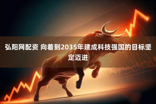 弘阳网配资 向着到2035年建成科技强国的目标坚定迈进